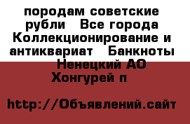 породам советские рубли - Все города Коллекционирование и антиквариат » Банкноты   . Ненецкий АО,Хонгурей п.